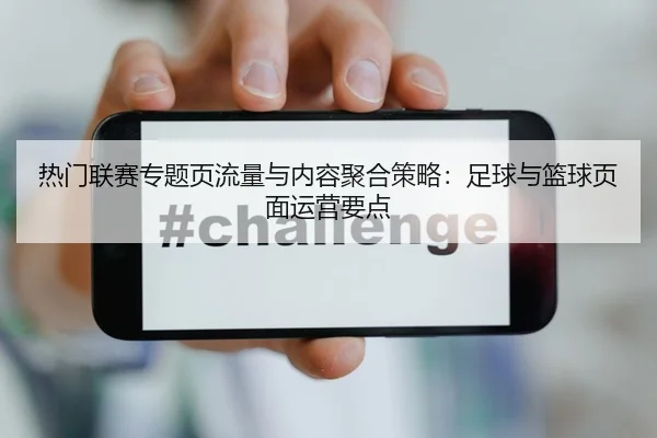 热门联赛专题页流量与内容聚合策略：足球与篮球页面运营要点